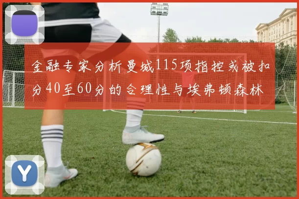金融专家分析曼城115项指控或被扣分40至60分的合理性与埃弗顿森林案例对比