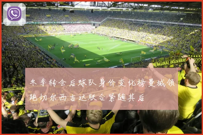 冬季转会后球队身价变化榜曼城领跑切尔西吉达联合紧随其后