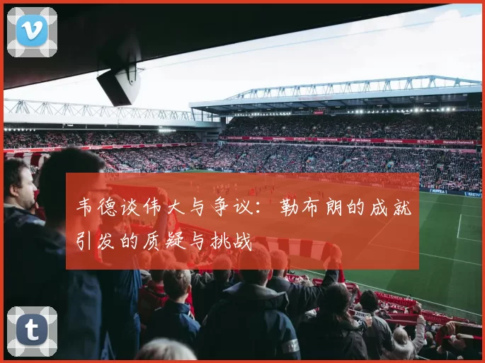 韦德谈伟大与争议：勒布朗的成就引发的质疑与挑战