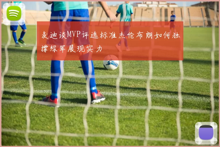 麦迪谈MVP评选标准杰伦布朗如何独撑绿军展现实力