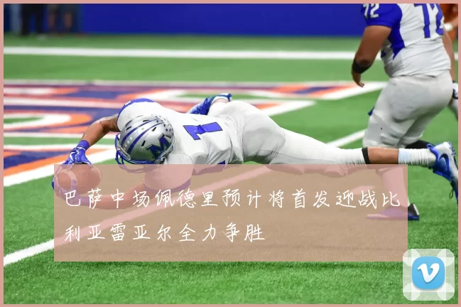 巴萨中场佩德里预计将首发迎战比利亚雷亚尔全力争胜