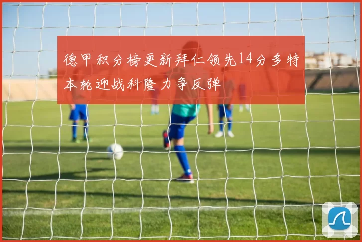 德甲积分榜更新拜仁领先14分多特本轮迎战科隆力争反弹