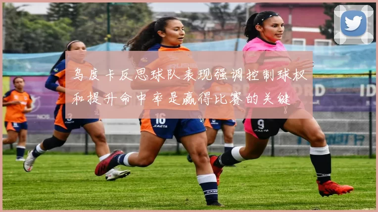乌度卡反思球队表现强调控制球权和提升命中率是赢得比赛的关键