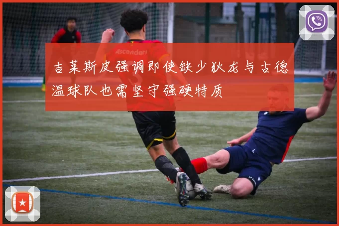 吉莱斯皮强调即使缺少狄龙与古德温球队也需坚守强硬特质