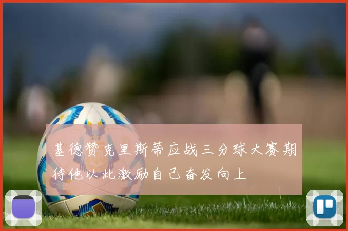 基德赞克里斯蒂应战三分球大赛期待他以此激励自己奋发向上