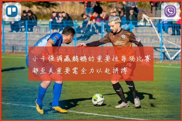 小卡强调赢鹈鹕的重要性每场比赛都至关重要需全力以赴拼搏