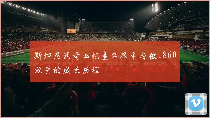 斯坦尼西奇回忆童年艰辛与被1860放弃的成长历程