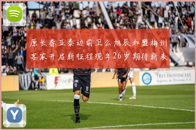 原长春亚泰边前卫么旭辰加盟梅州客家开启新征程现年26岁期待新表现