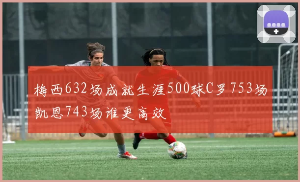 梅西632场成就生涯500球C罗753场凯恩743场谁更高效