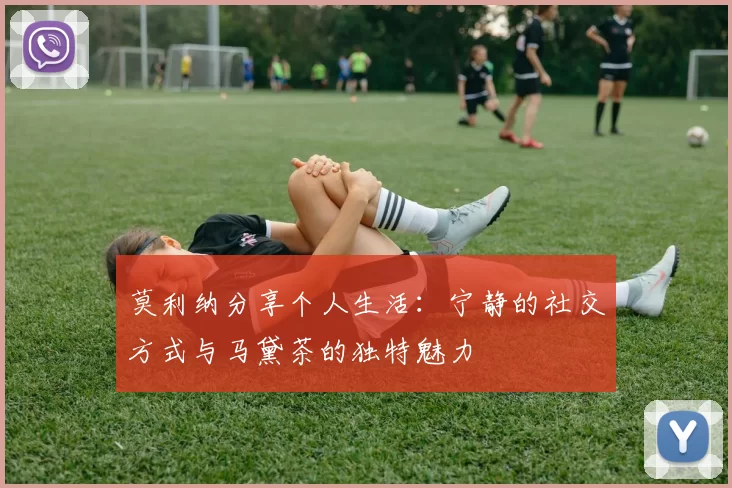莫利纳分享个人生活：宁静的社交方式与马黛茶的独特魅力