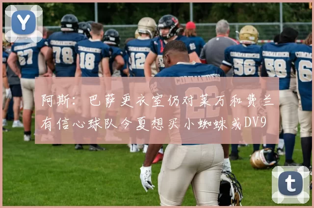 阿斯：巴萨更衣室仍对莱万和费兰有信心球队今夏想买小蜘蛛或DV9
