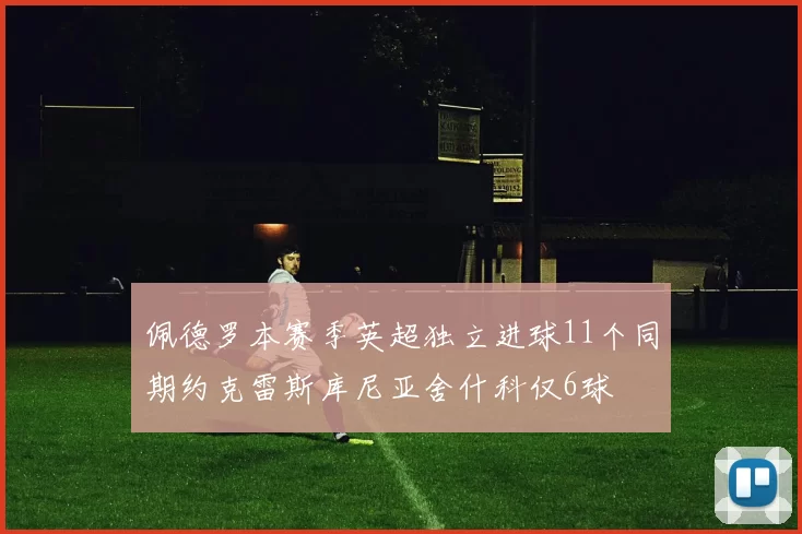佩德罗本赛季英超独立进球11个同期约克雷斯库尼亚舍什科仅6球