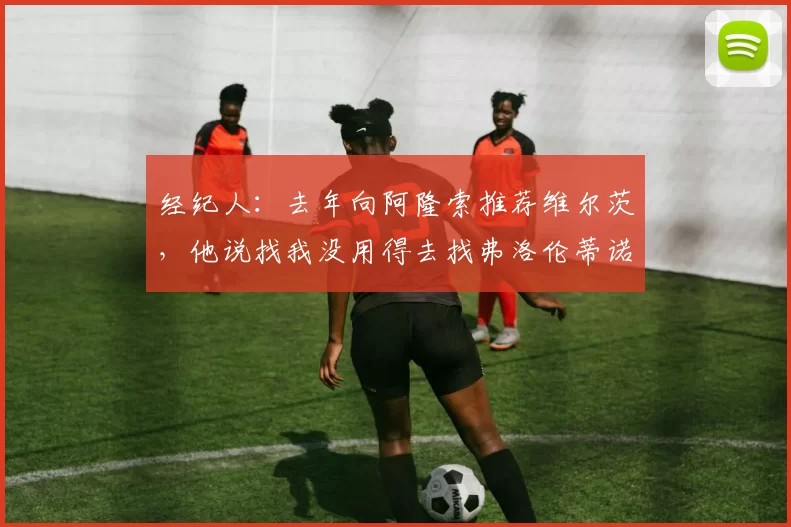 经纪人：去年向阿隆索推荐维尔茨，他说找我没用得去找弗洛伦蒂诺