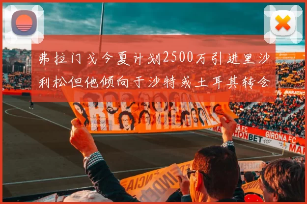 弗拉门戈今夏计划2500万引进里沙利松但他倾向于沙特或土耳其转会