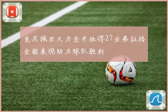 克尼佩尔火力全开独得27分弗拉格全能表现助力球队胜利