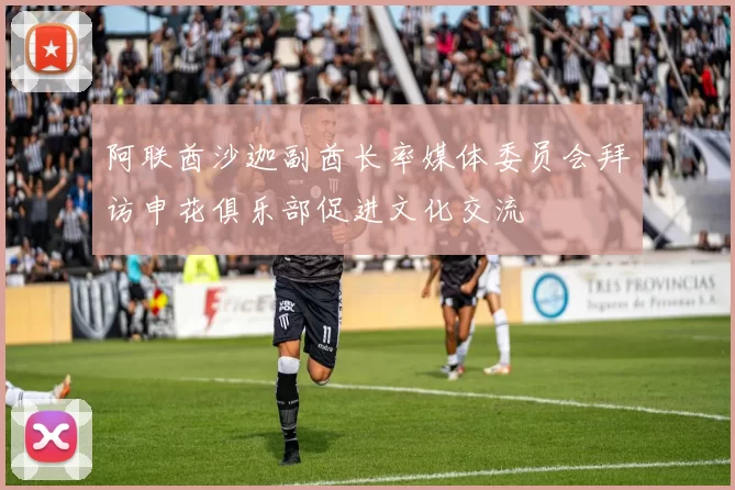 阿联酋沙迦副酋长率媒体委员会拜访申花俱乐部促进文化交流