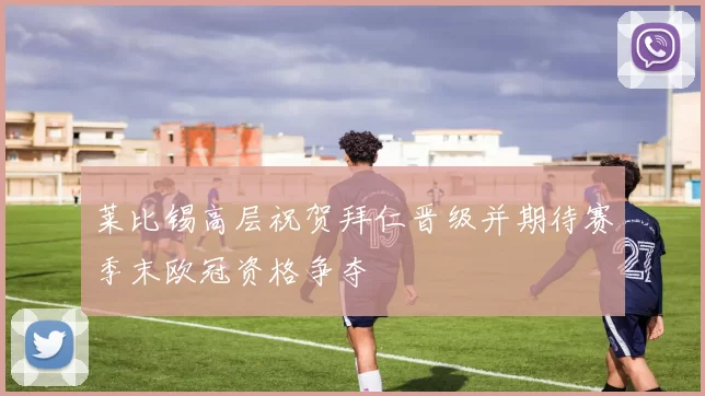 莱比锡高层祝贺拜仁晋级并期待赛季末欧冠资格争夺
