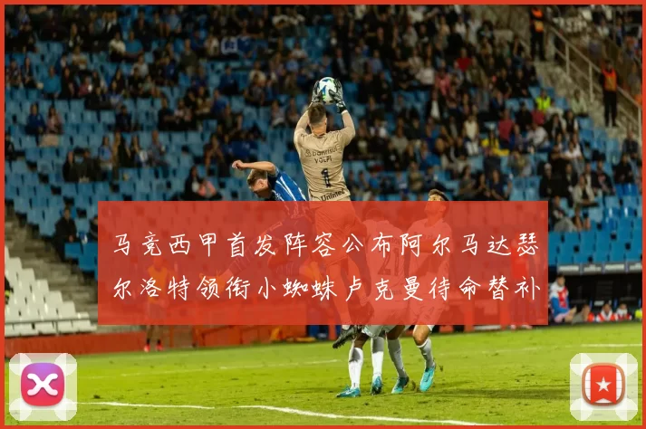 马竞西甲首发阵容公布阿尔马达瑟尔洛特领衔小蜘蛛卢克曼待命替补