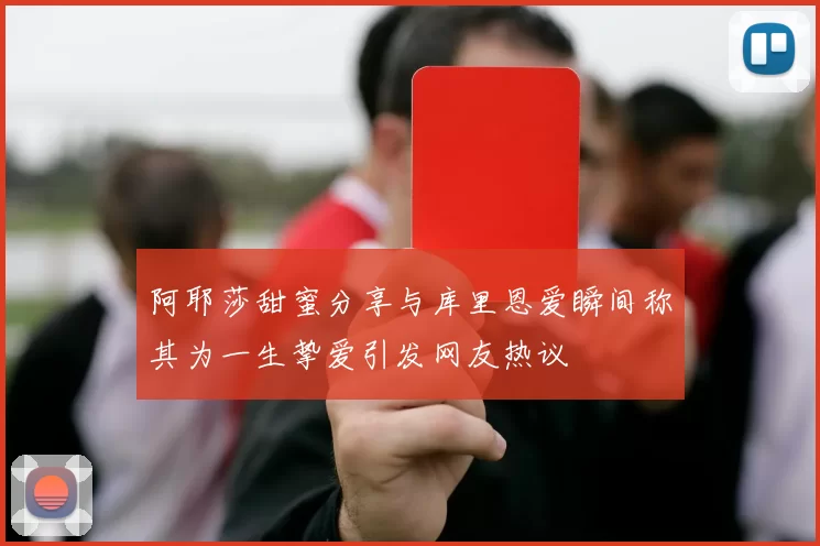 阿耶莎甜蜜分享与库里恩爱瞬间称其为一生挚爱引发网友热议