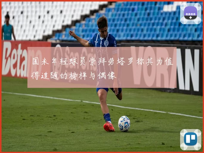 国米年轻球员崇拜劳塔罗称其为值得追随的榜样与偶像