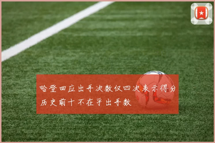 哈登回应出手次数仅四次表示得分历史前十不在乎出手数