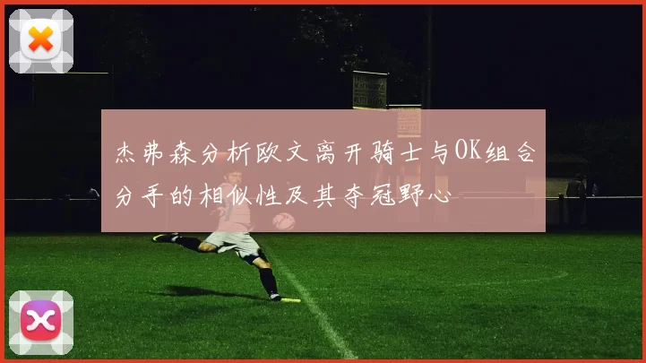 杰弗森分析欧文离开骑士与OK组合分手的相似性及其夺冠野心