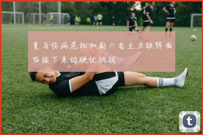 皇马伤病危机加剧六名主力缺阵面临接下来的硬仗挑战