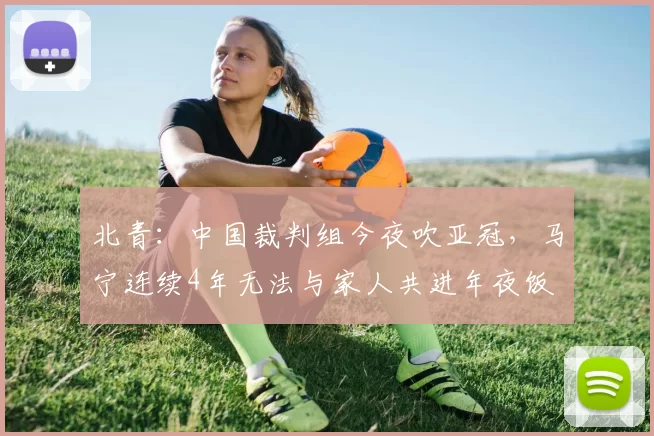 北青：中国裁判组今夜吹亚冠，马宁连续4年无法与家人共进年夜饭