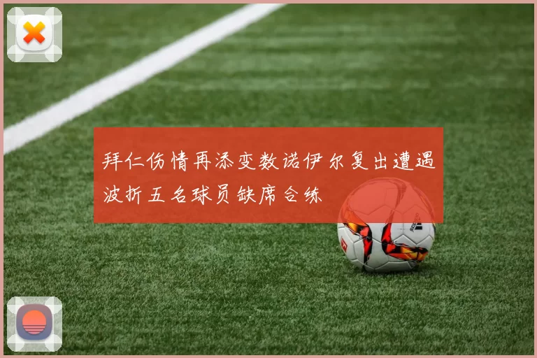拜仁伤情再添变数诺伊尔复出遭遇波折五名球员缺席合练