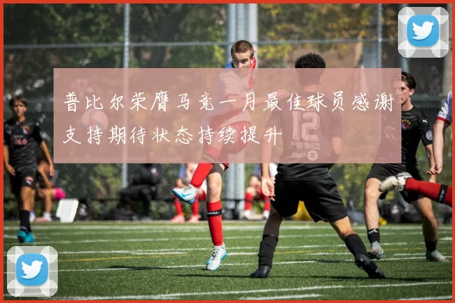 普比尔荣膺马竞一月最佳球员感谢支持期待状态持续提升
