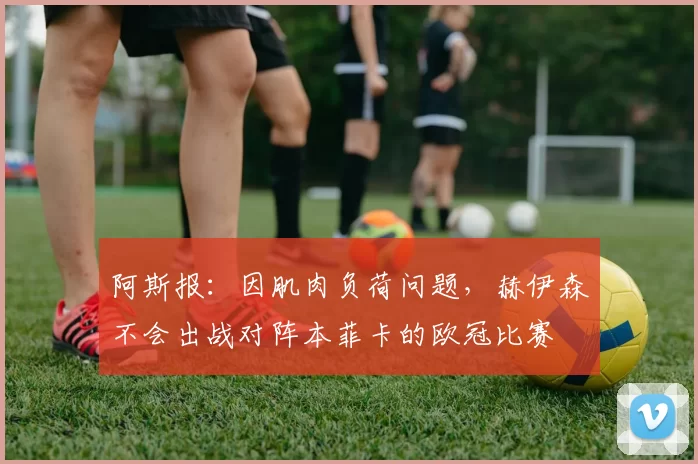 阿斯报：因肌肉负荷问题，赫伊森不会出战对阵本菲卡的欧冠比赛