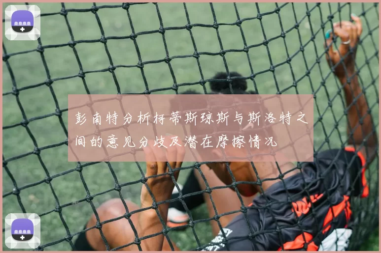 彭南特分析柯蒂斯琼斯与斯洛特之间的意见分歧及潜在摩擦情况