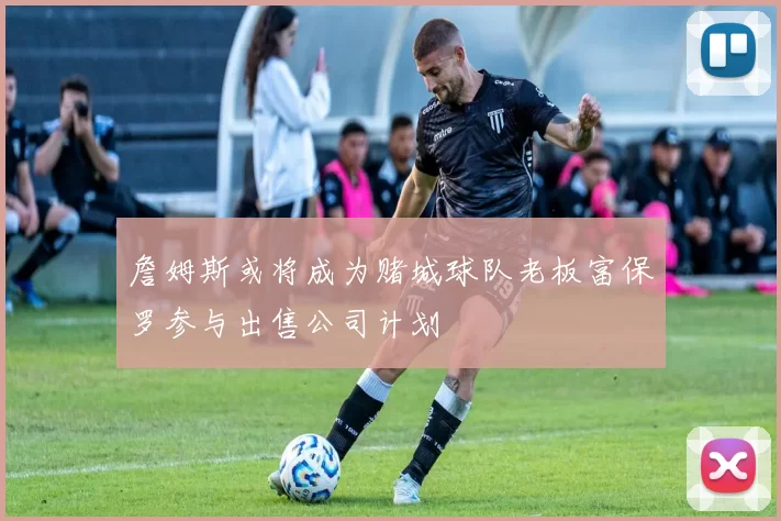 詹姆斯或将成为赌城球队老板富保罗参与出售公司计划