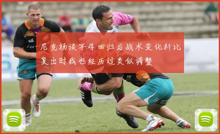 尼克杨谈字母回归后战术变化科比复出时我也经历过类似调整
