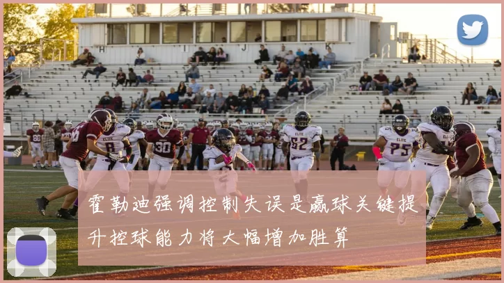 霍勒迪强调控制失误是赢球关键提升控球能力将大幅增加胜算